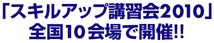 「スキルアップ2010講習」を全国10会場で開催!!